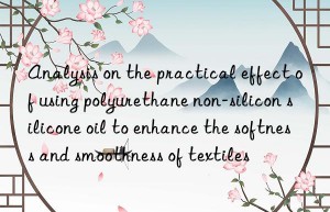 Analysis on the practical effect of using polyurethane non-silicon silicone oil to enhance the softness and smoothness of textiles