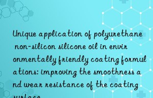 Unique application of polyurethane non-silicon silicone oil in environmentally friendly coating formulations: improving the smoothness and wear resistance of the coating surface