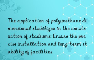 The application of polyurethane dimensional stabilizer in the construction of stadiums: Ensure the precise installation and long-term stability of facilities