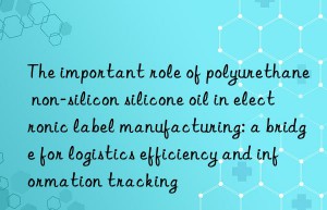 The important role of polyurethane non-silicon silicone oil in electronic label manufacturing: a bridge for logistics efficiency and information tracking