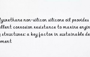 Polyurethane non-silicon silicone oil provides excellent corrosion resistance to marine engineering structures: a key factor in sustainable development