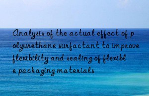 Analysis of the actual effect of polyurethane surfactant to improve flexibility and sealing of flexible packaging materials