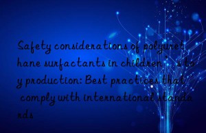 Safety considerations of polyurethane surfactants in children’s toy production: Best practices that comply with international standards