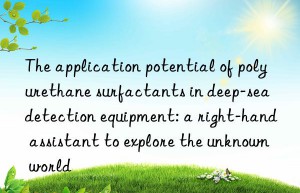 The application potential of polyurethane surfactants in deep-sea detection equipment: a right-hand assistant to explore the unknown world