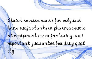 Strict requirements for polyurethane surfactants in pharmaceutical equipment manufacturing: an important guarantee for drug quality