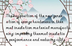 The key position of the new generation of sponge hardeners in thermal insulation material manufacturing: improving thermal insulation performance and reducing costs