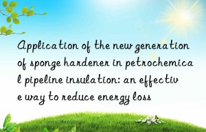 Application of the new generation of sponge hardener in petrochemical pipeline insulation: an effective way to reduce energy loss