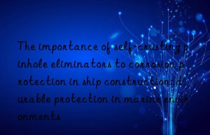 The importance of self-crusting pinhole eliminators to corrosion protection in ship construction: durable protection in marine environments