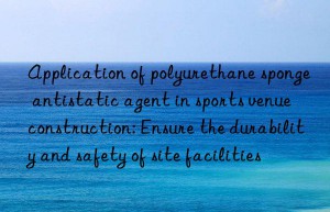 Application of polyurethane sponge antistatic agent in sports venue construction: Ensure the durability and safety of site facilities