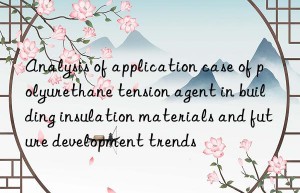 Analysis of application case of polyurethane tension agent in building insulation materials and future development trends