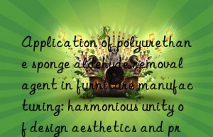 Application of polyurethane sponge aldehyde removal agent in furniture manufacturing: harmonious unity of design aesthetics and practical functions