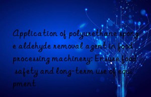 Application of polyurethane sponge aldehyde removal agent in food processing machinery: Ensure food safety and long-term use of equipment