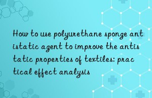 How to use polyurethane sponge antistatic agent to improve the antistatic properties of textiles: practical effect analysis