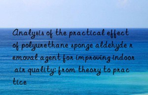 Analysis of the practical effect of polyurethane sponge aldehyde removal agent for improving indoor air quality: from theory to practice