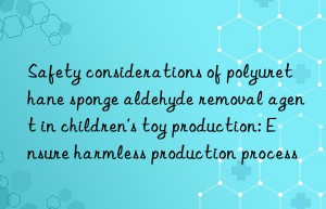 Safety considerations of polyurethane sponge aldehyde removal agent in children’s toy production: Ensure harmless production process