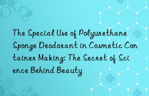 The Special Use of Polyurethane Sponge Deodorant in Cosmetic Container Making: The Secret of Science Behind Beauty