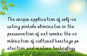 The unique application of self-crusting pinhole eliminator in the preservation of art works: the combination of cultural heritage protection and modern technology