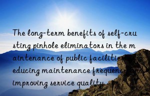 The long-term benefits of self-crusting pinhole eliminators in the maintenance of public facilities: reducing maintenance frequency and improving service quality