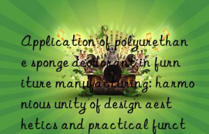 Application of polyurethane sponge deodorant in furniture manufacturing: harmonious unity of design aesthetics and practical functions