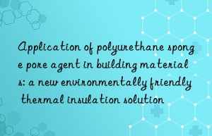 Application of polyurethane sponge pore agent in building materials: a new environmentally friendly thermal insulation solution