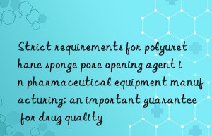 Strict requirements for polyurethane sponge pore opening agent in pharmaceutical equipment manufacturing: an important guarantee for drug quality