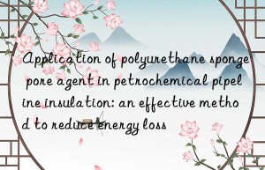 Application of polyurethane sponge pore agent in petrochemical pipeline insulation: an effective method to reduce energy loss