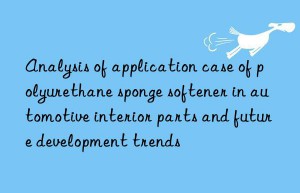 Analysis of application case of polyurethane sponge softener in automotive interior parts and future development trends