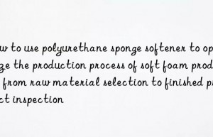 How to use polyurethane sponge softener to optimize the production process of soft foam products: from raw material selection to finished product inspection