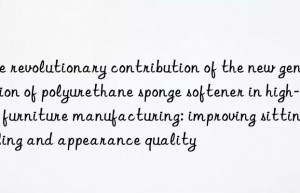 The revolutionary contribution of the new generation of polyurethane sponge softener in high-end furniture manufacturing: improving sitting feeling and appearance quality