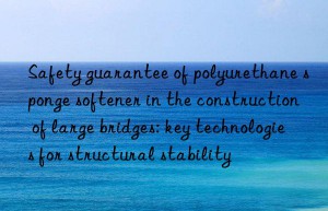 Safety guarantee of polyurethane sponge softener in the construction of large bridges: key technologies for structural stability