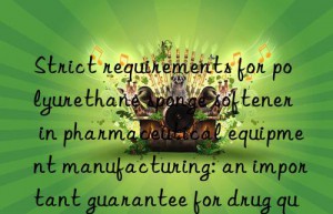 Strict requirements for polyurethane sponge softener in pharmaceutical equipment manufacturing: an important guarantee for drug quality