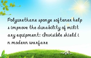 Polyurethane sponge softener helps improve the durability of military equipment: Invisible shield in modern warfare