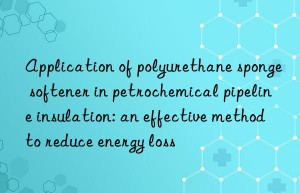 Application of polyurethane sponge softener in petrochemical pipeline insulation: an effective method to reduce energy loss