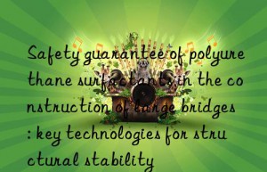 Safety guarantee of polyurethane surfactants in the construction of large bridges: key technologies for structural stability