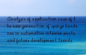 Analysis of application case of the new generation of sponge hardener in automotive interior parts and future development trends