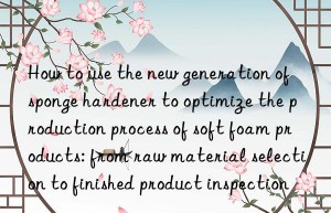 How to use the new generation of sponge hardener to optimize the production process of soft foam products: from raw material selection to finished product inspection