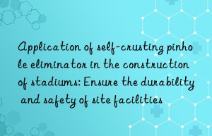 Application of self-crusting pinhole eliminator in the construction of stadiums: Ensure the durability and safety of site facilities