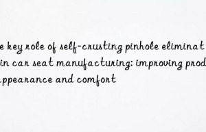 The key role of self-crusting pinhole eliminator in car seat manufacturing: improving product appearance and comfort