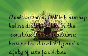 Application of DMDEE dimorpholine diethyl ether in the construction of stadiums: Ensure the durability and safety of site facilities