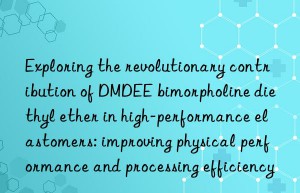 Exploring the revolutionary contribution of DMDEE bimorpholine diethyl ether in high-performance elastomers: improving physical performance and processing efficiency