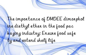 The importance of DMDEE dimorpholine diethyl ether in the food packaging industry: Ensure food safety and extend shelf life