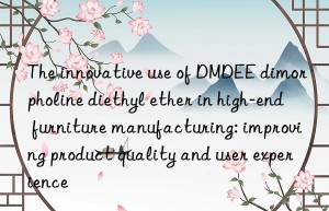 The innovative use of DMDEE dimorpholine diethyl ether in high-end furniture manufacturing: improving product quality and user experience