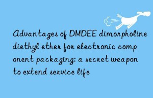 Advantages of DMDEE dimorpholine diethyl ether for electronic component packaging: a secret weapon to extend service life