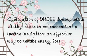 Application of DMDEE dimorpholine diethyl ether in petrochemical pipeline insulation: an effective way to reduce energy loss