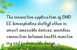 The innovative application of DMDEE bimorpholine diethyl ether in smart wearable devices: seamless connection between health monitoring and fashionable design