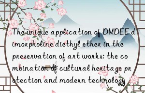 The unique application of DMDEE dimorpholine diethyl ether in the preservation of art works: the combination of cultural heritage protection and modern technology