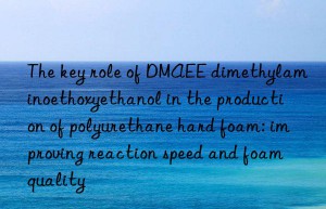 The key role of DMAEE dimethylaminoethoxyethanol in the production of polyurethane hard foam: improving reaction speed and foam quality