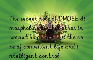 The secret role of DMDEE dimorpholine diethyl ether in smart home devices: the core of convenient life and intelligent control