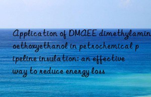 Application of DMAEE dimethylaminoethoxyethanol in petrochemical pipeline insulation: an effective way to reduce energy loss