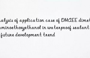 Analysis of application case of DMAEE dimethylaminoethoxyethanol in waterproof sealant and future development trend